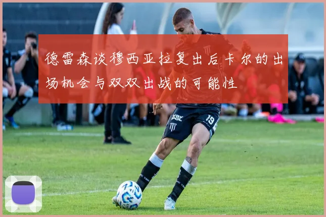 德雷森谈穆西亚拉复出后卡尔的出场机会与双双出战的可能性