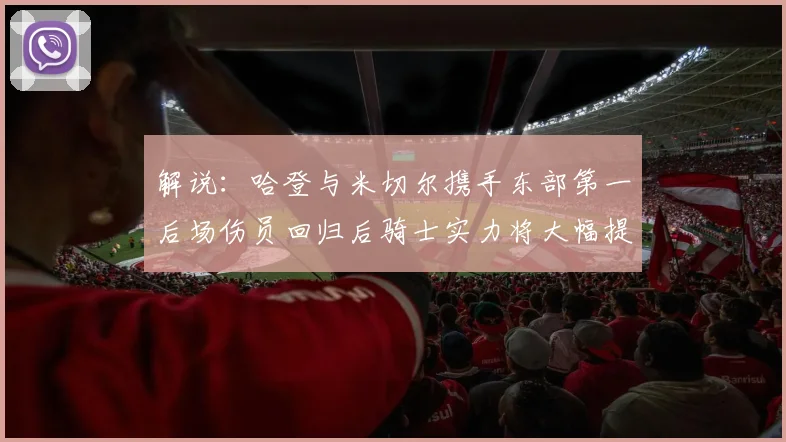 解说：哈登与米切尔携手东部第一后场伤员回归后骑士实力将大幅提升