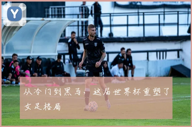 从冷门到黑马，这届世界杯重塑了女足格局