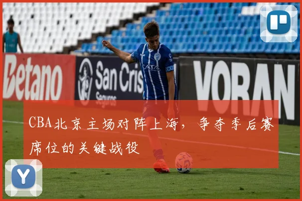 CBA北京主场对阵上海，争夺季后赛席位的关键战役