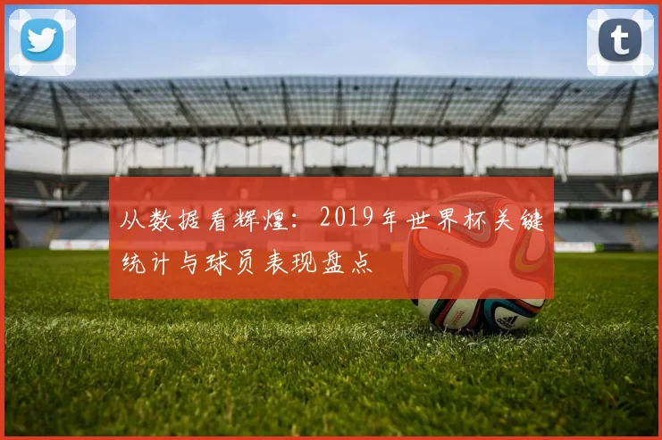 从数据看辉煌：2019年世界杯关键统计与球员表现盘点