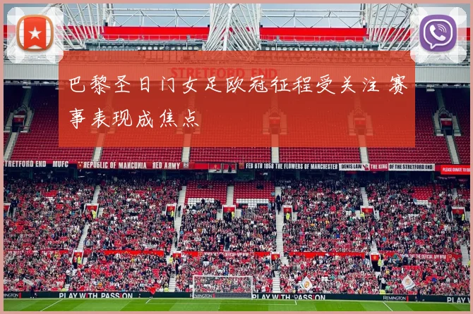 巴黎圣日门女足欧冠征程受关注 赛事表现成焦点
